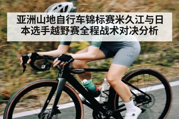 亚洲山地自行车锦标赛米久江与日本选手越野赛全程战术对决分析