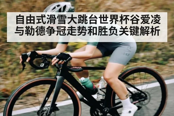 自由式滑雪大跳台世界杯谷爱凌与勒德争冠走势和胜负关键解析