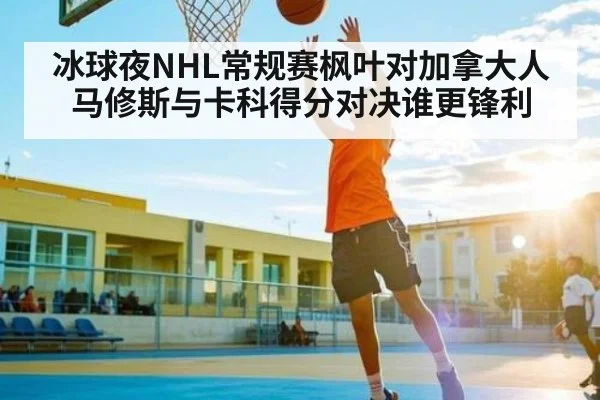 冰球夜NHL常规赛枫叶对加拿大人 马修斯与卡科得分对决谁更锋利